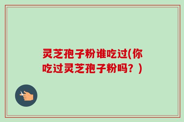 灵芝孢子粉谁吃过(你吃过灵芝孢子粉吗?) 灵芝孢子粉谁吃过(你吃过灵芝孢子粉吗?)