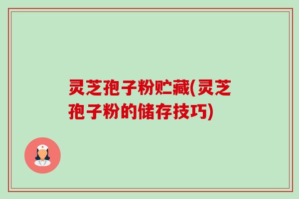 灵芝孢子粉贮藏(灵芝孢子粉的储存技巧) 灵芝孢子粉贮藏(灵芝孢子粉的储存技巧)