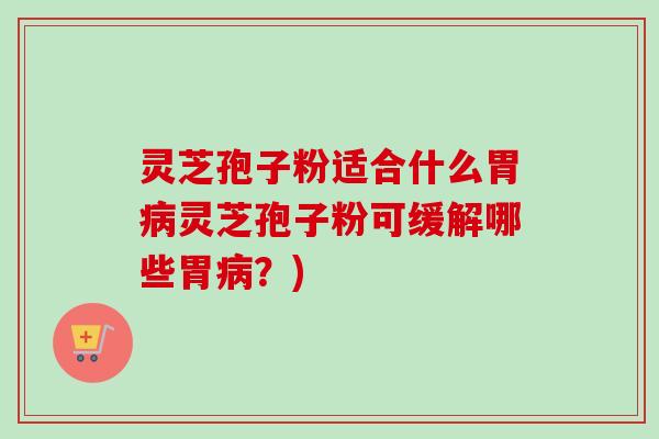 灵芝孢子粉适合什么胃灵芝孢子粉可缓解哪些胃?) 灵芝孢子粉适合什么胃灵芝孢子粉可缓解哪些胃?)