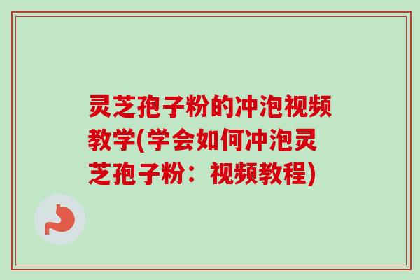 灵芝孢子粉的冲泡视频教学(学会如何冲泡灵芝孢子粉:视频教程) 灵芝孢子粉的冲泡视频教学(学会如何冲泡灵芝孢子粉:视频教程)