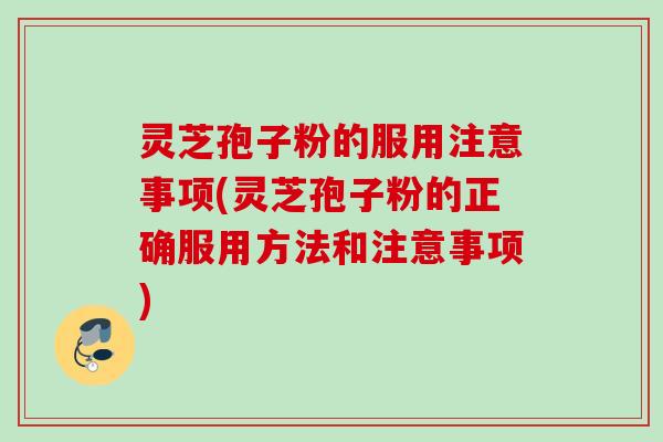 灵芝孢子粉的服用注意事项(灵芝孢子粉的正确服用方法和注意事项) 灵芝孢子粉的服用注意事项(灵芝孢子粉的正确服用方法和注意事项)