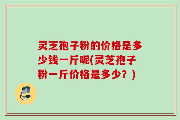 灵芝孢子粉的价格是多少钱一斤呢(灵芝孢子粉一斤价格是多少?) 灵芝孢子粉的价格是多少钱一斤呢(灵芝孢子粉一斤价格是多少?)