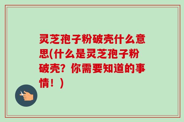 灵芝孢子粉破壳什么意思(什么是灵芝孢子粉破壳?你需要知道的事情!) 灵芝孢子粉破壳什么意思(什么是灵芝孢子粉破壳?你需要知道的事情!)