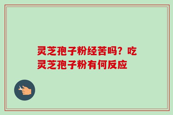 灵芝孢子粉经苦吗?吃灵芝孢子粉有何反应 灵芝孢子粉经苦吗?吃灵芝孢子粉有何反应