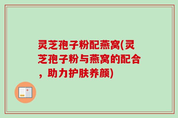 灵芝孢子粉配燕窝(灵芝孢子粉与燕窝的配合,助力护肤养颜) 灵芝孢子粉配燕窝(灵芝孢子粉与燕窝的配合,助力护肤养颜)