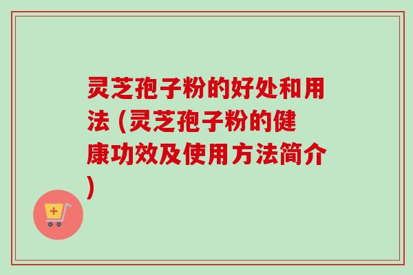 灵芝孢子粉的好处和用法 (灵芝孢子粉的健康功效及使用方法简介) 灵芝孢子粉的好处和用法 (灵芝孢子粉的健康功效及使用方法简介)