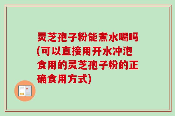 灵芝孢子粉能煮水喝吗(可以直接用开水冲泡食用的灵芝孢子粉的正确食用方式)