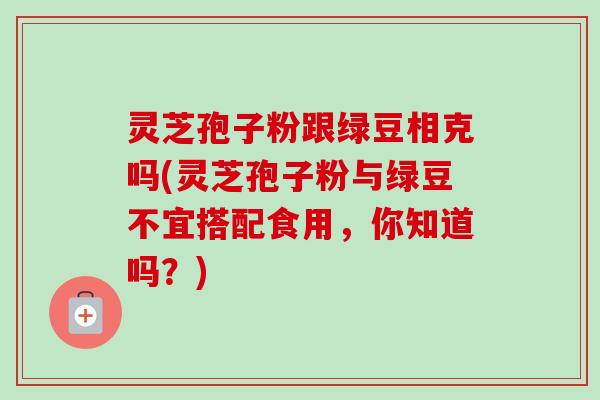 灵芝孢子粉跟绿豆相克吗(灵芝孢子粉与绿豆不宜搭配食用,你知道吗?) 灵芝孢子粉跟绿豆相克吗(灵芝孢子粉与绿豆不宜搭配食用,你知道吗?)