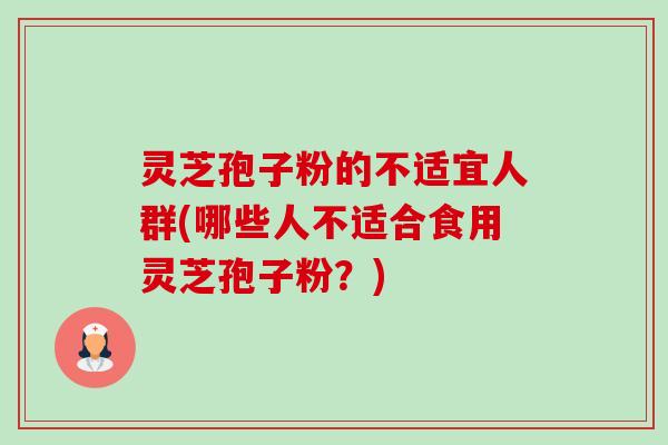 灵芝孢子粉的不适宜人群(哪些人不适合食用灵芝孢子粉?) 灵芝孢子粉的不适宜人群(哪些人不适合食用灵芝孢子粉?)