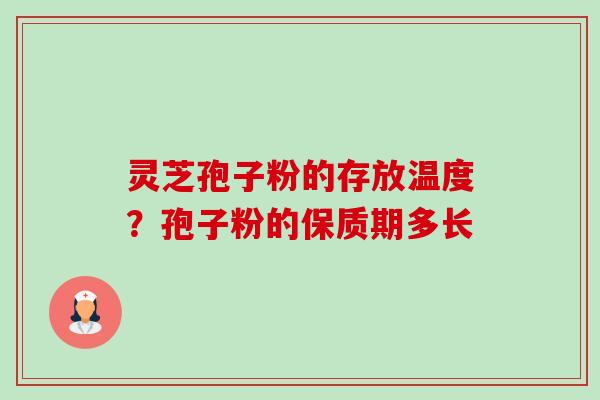 灵芝孢子粉的存放温度?孢子粉的保质期多长 灵芝孢子粉的存放温度?孢子粉的保质期多长