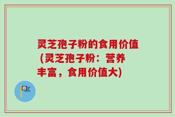灵芝孢子粉的食用价值 (灵芝孢子粉:营养丰富,食用价值大) 灵芝孢子粉的食用价值 (灵芝孢子粉:营养丰富,食用价值大)