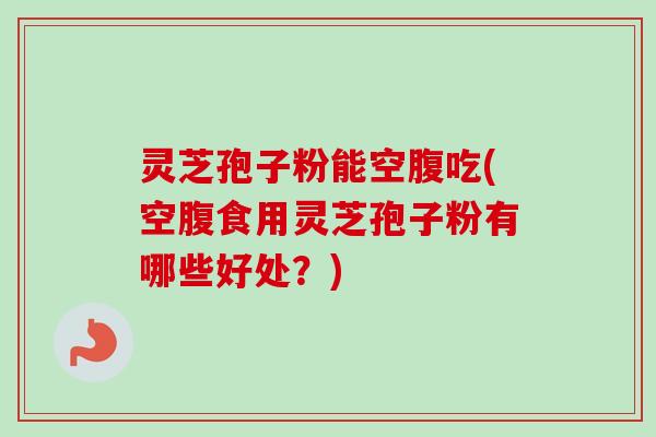 灵芝孢子粉能空腹吃(空腹食用灵芝孢子粉有哪些好处?) 灵芝孢子粉能空腹吃(空腹食用灵芝孢子粉有哪些好处?)