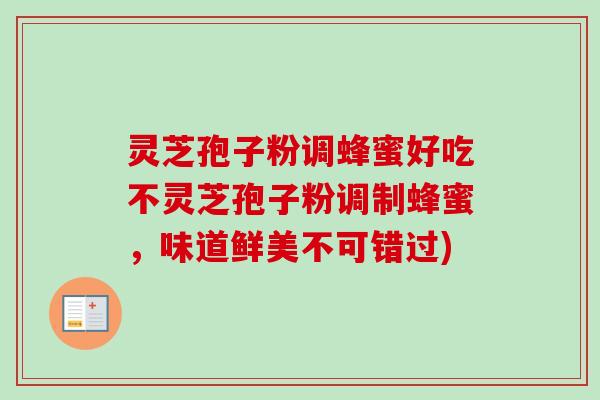灵芝孢子粉调蜂蜜好吃不灵芝孢子粉调制蜂蜜,味道鲜美不可错过) 灵芝孢子粉调蜂蜜好吃不灵芝孢子粉调制蜂蜜,味道鲜美不可错过)