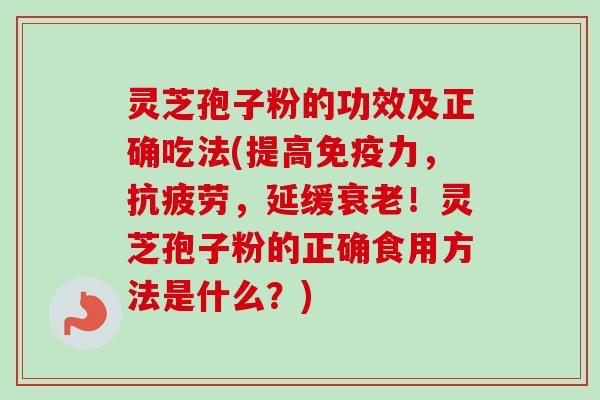 灵芝孢子粉的功效及正确吃法(提高免疫力，，延缓！灵芝孢子粉的正确食用方法是什么？)