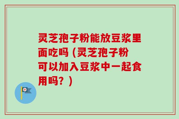 灵芝孢子粉能放豆浆里面吃吗 (灵芝孢子粉可以加入豆浆中一起食用吗?) 灵芝孢子粉能放豆浆里面吃吗 (灵芝孢子粉可以加入豆浆中一起食用吗?)