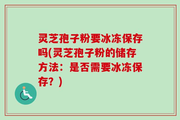 灵芝孢子粉要冰冻保存吗(灵芝孢子粉的储存方法:是否需要冰冻保存?) 灵芝孢子粉要冰冻保存吗(灵芝孢子粉的储存方法:是否需要冰冻保存?)