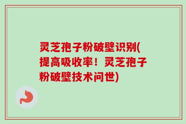 灵芝孢子粉破壁识别(提高吸收率!灵芝孢子粉破壁技术问世) 灵芝孢子粉破壁识别(提高吸收率!灵芝孢子粉破壁技术问世)