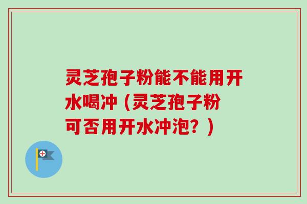 灵芝孢子粉能不能用开水喝冲 (灵芝孢子粉可否用开水冲泡？)