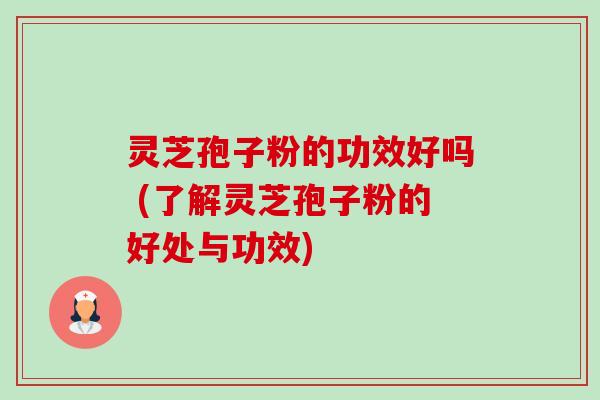 灵芝孢子粉的功效好吗 (了解灵芝孢子粉的好处与功效)