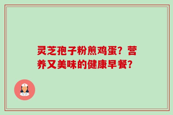 灵芝孢子粉煎鸡蛋？营养又美味的健康早餐？