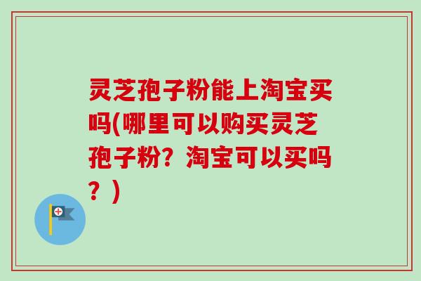灵芝孢子粉能上淘宝买吗(哪里可以购买灵芝孢子粉?淘宝可以买吗?) 灵芝孢子粉能上淘宝买吗(哪里可以购买灵芝孢子粉?淘宝可以买吗?)