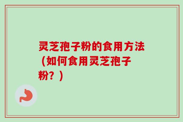 灵芝孢子粉的食用方法 (如何食用灵芝孢子粉？)
