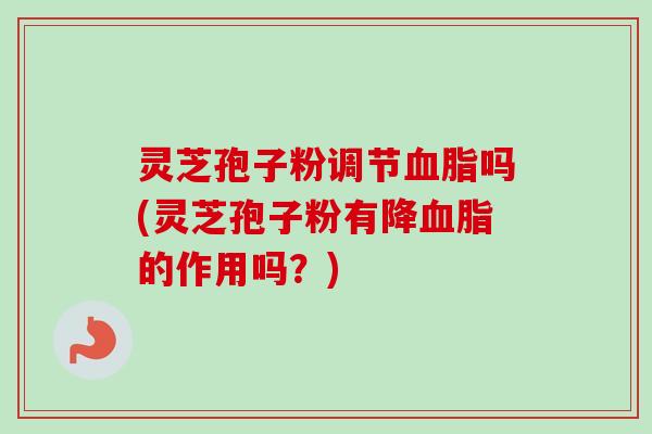 灵芝孢子粉调节吗(灵芝孢子粉有降的作用吗？)