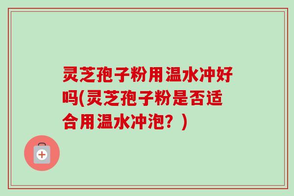 灵芝孢子粉用温水冲好吗(灵芝孢子粉是否适合用温水冲泡?) 灵芝孢子粉用温水冲好吗(灵芝孢子粉是否适合用温水冲泡?)