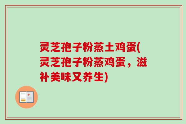 灵芝孢子粉蒸土鸡蛋(灵芝孢子粉蒸鸡蛋,滋补美味又养生) 灵芝孢子粉蒸土鸡蛋(灵芝孢子粉蒸鸡蛋,滋补美味又养生)
