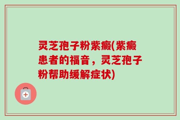 灵芝孢子粉紫癜(紫癜患者的福音,灵芝孢子粉帮助缓解症状) 灵芝孢子粉紫癜(紫癜患者的福音,灵芝孢子粉帮助缓解症状)