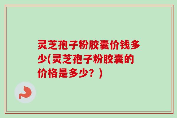 灵芝孢子粉胶囊价钱多少(灵芝孢子粉胶囊的价格是多少？)