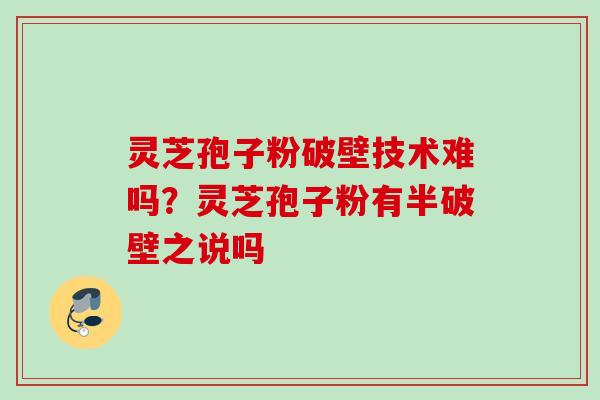 灵芝孢子粉破壁技术难吗?灵芝孢子粉有半破壁之说吗 灵芝孢子粉破壁技术难吗?灵芝孢子粉有半破壁之说吗