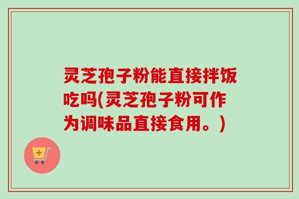 灵芝孢子粉能直接拌饭吃吗(灵芝孢子粉可作为调味品直接食用。)