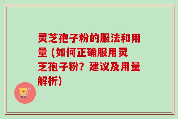 灵芝孢子粉的服法和用量 (如何正确服用灵芝孢子粉?建议及用量解析) 灵芝孢子粉的服法和用量 (如何正确服用灵芝孢子粉?建议及用量解析)