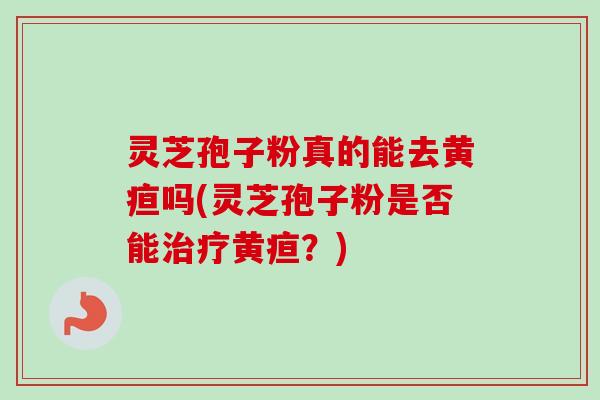 灵芝孢子粉真的能去黄疸吗(灵芝孢子粉是否能黄疸?) 灵芝孢子粉真的能去黄疸吗(灵芝孢子粉是否能黄疸?)