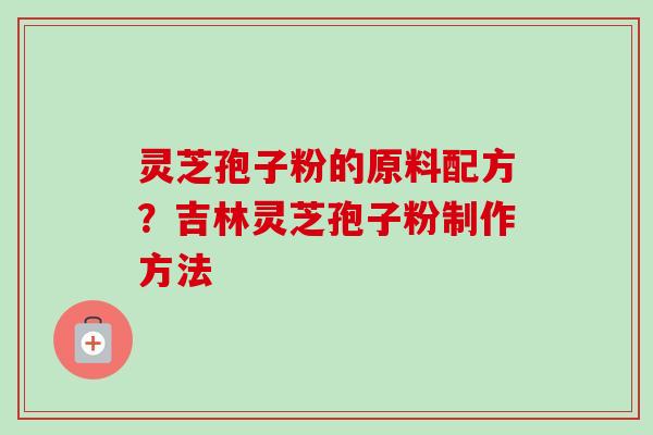 灵芝孢子粉的原料配方?吉林灵芝孢子粉制作方法 灵芝孢子粉的原料配方?吉林灵芝孢子粉制作方法