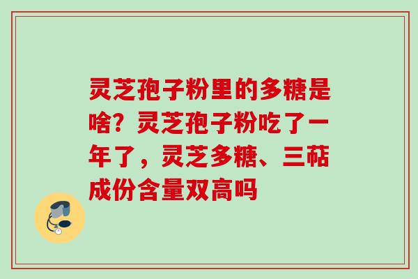 灵芝孢子粉里的多糖是啥?灵芝孢子粉吃了一年了,灵芝多糖、三萜成份含量双高吗 灵芝孢子粉里的多糖是啥?灵芝孢子粉吃了一年了,灵芝多糖、三萜成份含量双高吗