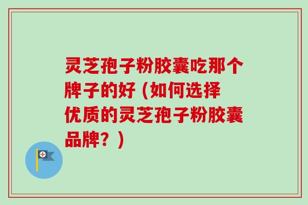 灵芝孢子粉胶囊吃那个牌子的好 (如何选择优质的灵芝孢子粉胶囊品牌?) 灵芝孢子粉胶囊吃那个牌子的好 (如何选择优质的灵芝孢子粉胶囊品牌?)