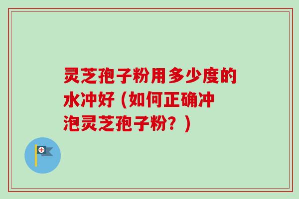 灵芝孢子粉用多少度的水冲好 (如何正确冲泡灵芝孢子粉？)