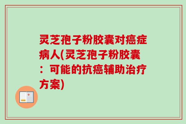 灵芝孢子粉胶囊对症人(灵芝孢子粉胶囊：可能的抗辅助方案)