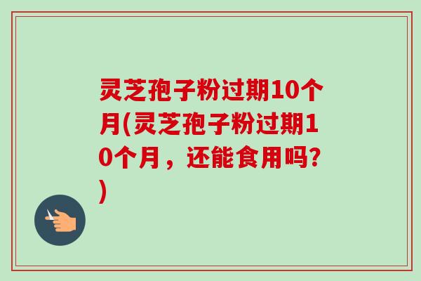 灵芝孢子粉过期10个月(灵芝孢子粉过期10个月,还能食用吗?) 灵芝孢子粉过期10个月(灵芝孢子粉过期10个月,还能食用吗?)