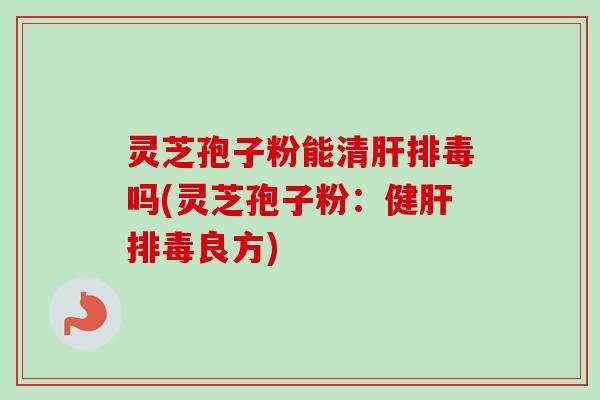 灵芝孢子粉能清吗(灵芝孢子粉:健良方) 灵芝孢子粉能清吗(灵芝孢子粉:健良方)