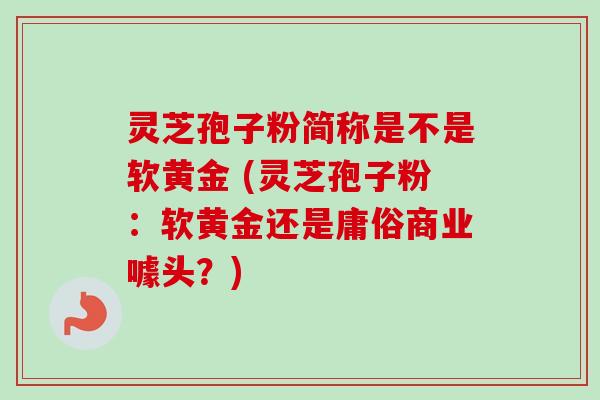 灵芝孢子粉简称是不是软黄金 (灵芝孢子粉:软黄金还是庸俗商业噱头?) 灵芝孢子粉简称是不是软黄金 (灵芝孢子粉:软黄金还是庸俗商业噱头?)