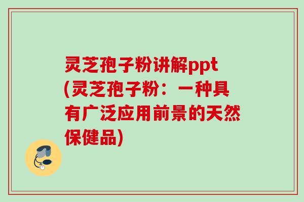 灵芝孢子粉讲解ppt(灵芝孢子粉：一种具有广泛应用前景的天然保健品)