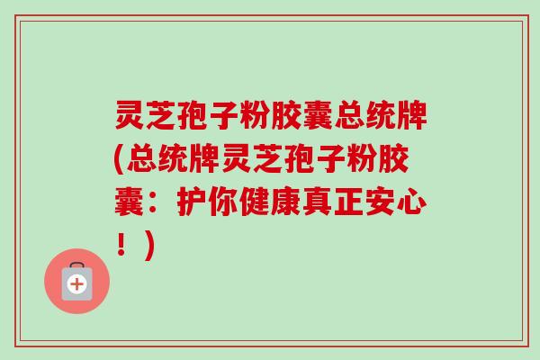 灵芝孢子粉胶囊总统牌(总统牌灵芝孢子粉胶囊:护你健康真正安心!) 灵芝孢子粉胶囊总统牌(总统牌灵芝孢子粉胶囊:护你健康真正安心!)