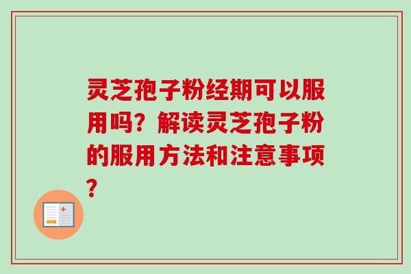 灵芝孢子粉经期可以服用吗?解读灵芝孢子粉的服用方法和注意事项? 灵芝孢子粉经期可以服用吗?解读灵芝孢子粉的服用方法和注意事项?