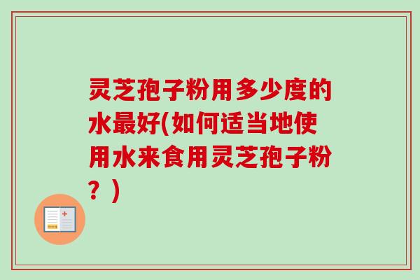 灵芝孢子粉用多少度的水好(如何适当地使用水来食用灵芝孢子粉?) 灵芝孢子粉用多少度的水好(如何适当地使用水来食用灵芝孢子粉?)