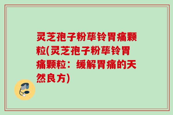 灵芝孢子粉荜铃胃痛颗粒(灵芝孢子粉荜铃胃痛颗粒：缓解胃痛的天然良方)
