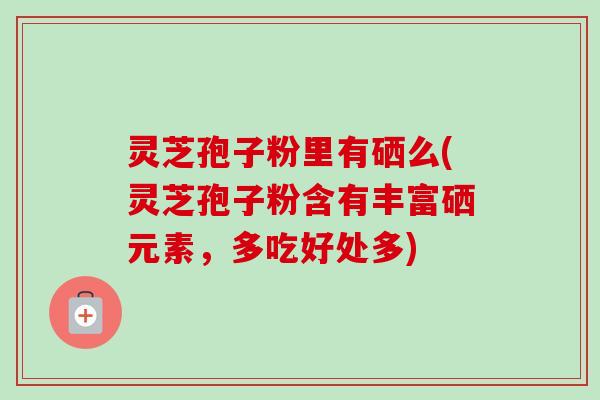 灵芝孢子粉里有硒么(灵芝孢子粉含有丰富硒元素，多吃好处多)