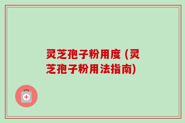 灵芝孢子粉用度 (灵芝孢子粉用法指南) 灵芝孢子粉用度 (灵芝孢子粉用法指南)